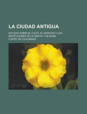 Book cover for La Ciudad Antigua; Estudio Sobre El Culto, El Derecho y Las Instituciones de La Grecia y de Roma