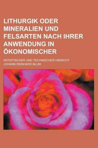 Cover of Lithurgik Oder Mineralien Und Felsarten Nach Ihrer Anwendung in Okonomischer; Artistischer Und Technischer Hinsicht