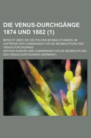 Cover of Die Venus-Durchgange 1874 Und 1882; Bericht Uber Die Deutschen Beobachtungen. Im Auftrage Der Commission Fur Die Beobachtung Des Venus-Durchgangs (1)