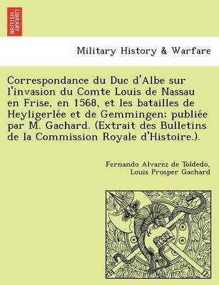 Book cover for Correspondance du Duc d'Albe sur l'invasion du Comte Louis de Nassau en Frise, en 1568, et les batailles de Heyligerlée et de Gemmingen; publiée par M. Gachard. (Extrait des Bulletins de la Commission Royale d'Histoire.).