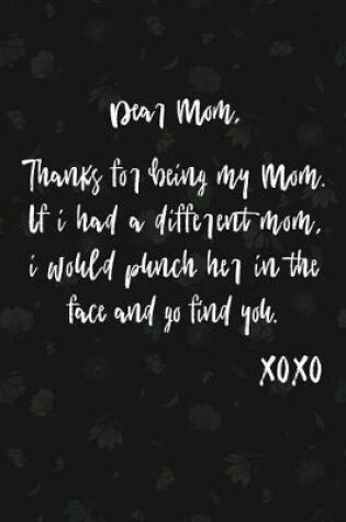 Cover of Dear Mom, Thanks For Being My Mom. If I Had A Different Mom, I Would Punch Her In The Face And Go Find You