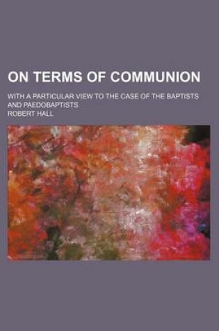 Cover of On Terms of Communion; With a Particular View to the Case of the Baptists and Paedobaptists