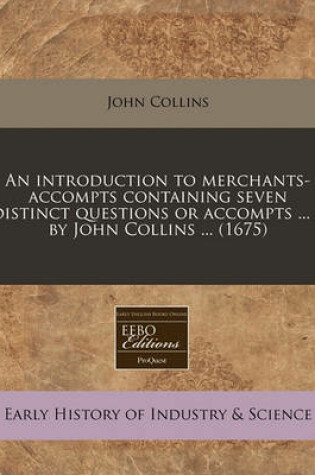 Cover of An Introduction to Merchants-Accompts Containing Seven Distinct Questions or Accompts ... / By John Collins ... (1675)