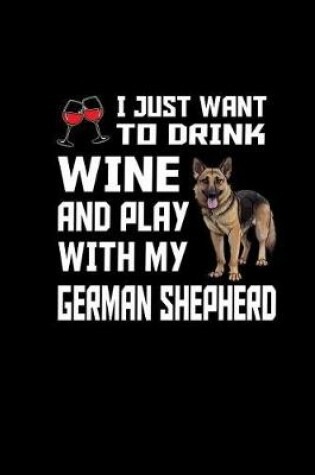 Cover of I just Want to Drink wine and Play with my German Shepherd