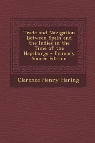 Cover of Trade and Navigation Between Spain and the Indies in the Time of the Hapsburgs - Primary Source Edition