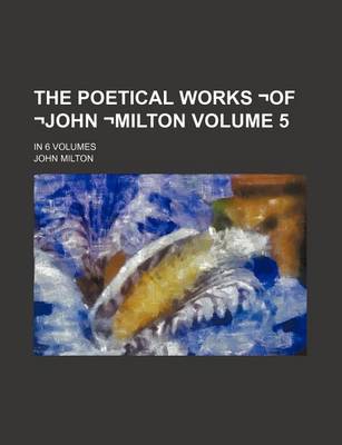 Book cover for The Poetical Works -Of -John -Milton Volume 5; In 6 Volumes