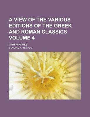 Book cover for A View of the Various Editions of the Greek and Roman Classics; With Remarks Volume 4