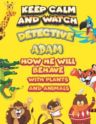 Book cover for keep calm and watch detective Adam how he will behave with plant and animals