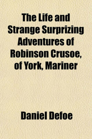 Cover of The Life and Strange Surprizing Adventures of Robinson Crusoe, of York, Mariner; Who Lived Eight and Twenty Years All Alone in an Un-Inhabited Island on the Coast of America, Near the Mouth of the Great River of Oroonoque