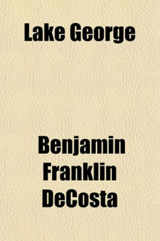 Cover of Lake George; Its Scenes and Characteristics, with Glimpses of the Olden Times to Which Is Added Some Account of Ticonderoga, with a Description of the Route to Schroon Lake and the Adirondacks with an Appendix, Containing Notes on Lake Champlain