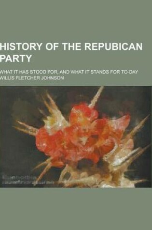 Cover of History of the Repubican Party; What It Has Stood For, and What It Stands for To-Day