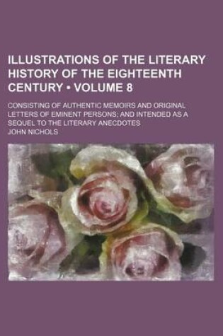 Cover of Illustrations of the Literary History of the Eighteenth Century (Volume 8); Consisting of Authentic Memoirs and Original Letters of Eminent Persons and Intended as a Sequel to the Literary Anecdotes