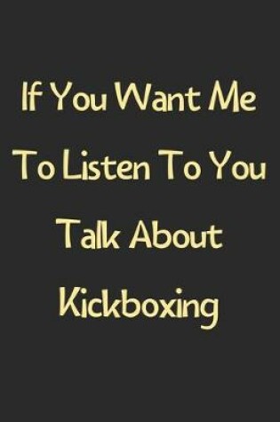 Cover of If You Want Me To Listen To You Talk About Kickboxing