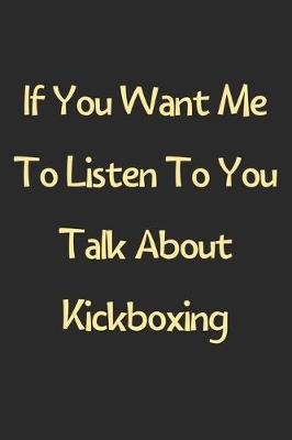 Book cover for If You Want Me To Listen To You Talk About Kickboxing