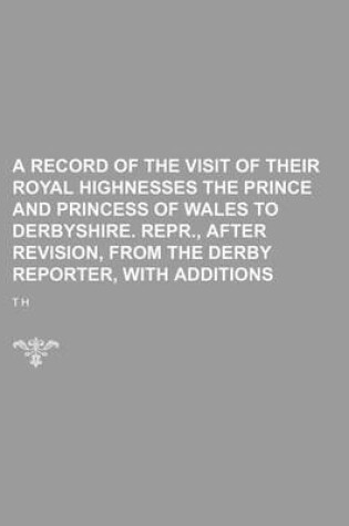 Cover of A Record of the Visit of Their Royal Highnesses the Prince and Princess of Wales to Derbyshire. Repr., After Revision, from the Derby Reporter, with Additions