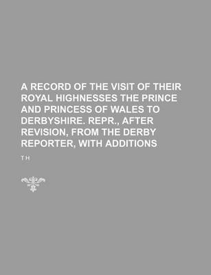 Book cover for A Record of the Visit of Their Royal Highnesses the Prince and Princess of Wales to Derbyshire. Repr., After Revision, from the Derby Reporter, with Additions