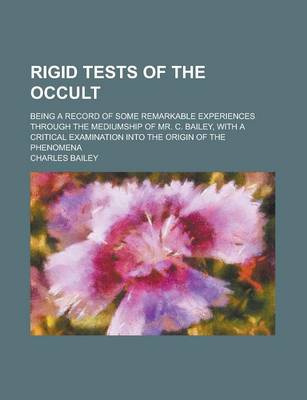 Book cover for Rigid Tests of the Occult; Being a Record of Some Remarkable Experiences Through the Mediumship of Mr. C. Bailey, with a Critical Examination Into the Origin of the Phenomena