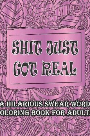 Cover of Shit Just Got Real-A Hilarious Swear Word Coloring Book For Adults