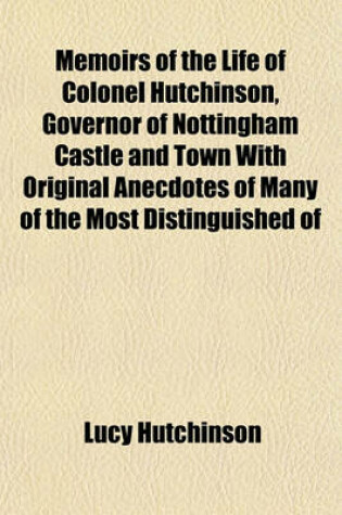 Cover of Memoirs of the Life of Colonel Hutchinson, Governor of Nottingham Castle and Town with Original Anecdotes of Many of the Most Distinguished of