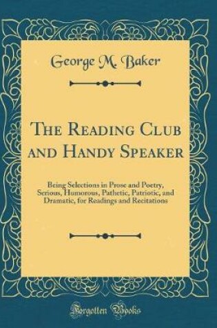 Cover of The Reading Club and Handy Speaker: Being Selections in Prose and Poetry, Serious, Humorous, Pathetic, Patriotic, and Dramatic, for Readings and Recitations (Classic Reprint)