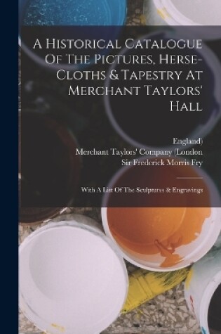 Cover of A Historical Catalogue Of The Pictures, Herse-cloths & Tapestry At Merchant Taylors' Hall