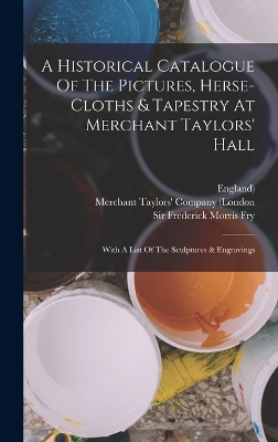 Book cover for A Historical Catalogue Of The Pictures, Herse-cloths & Tapestry At Merchant Taylors' Hall