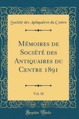 Cover of Mémoires de Société Des Antiquaires Du Centre 1891, Vol. 18 (Classic Reprint)