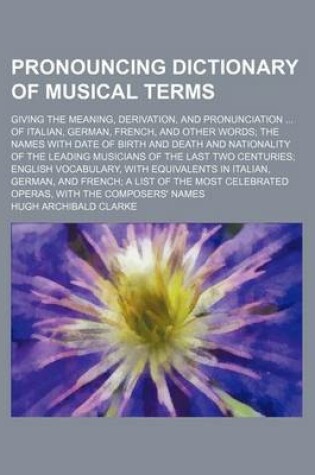 Cover of Pronouncing Dictionary of Musical Terms; Giving the Meaning, Derivation, and Pronunciation ... of Italian, German, French, and Other Words; The Names with Date of Birth and Death and Nationality of the Leading Musicians of the Last Two Centuries; English