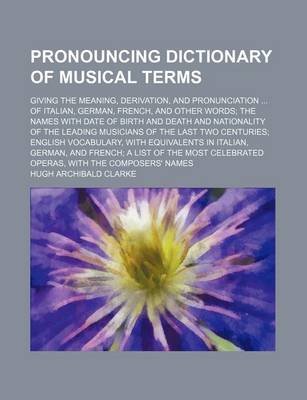 Book cover for Pronouncing Dictionary of Musical Terms; Giving the Meaning, Derivation, and Pronunciation ... of Italian, German, French, and Other Words; The Names with Date of Birth and Death and Nationality of the Leading Musicians of the Last Two Centuries; English