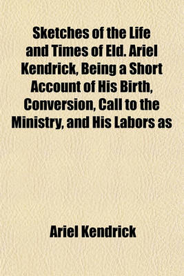 Book cover for Sketches of the Life and Times of Eld. Ariel Kendrick, Being a Short Account of His Birth, Conversion, Call to the Ministry, and His Labors as