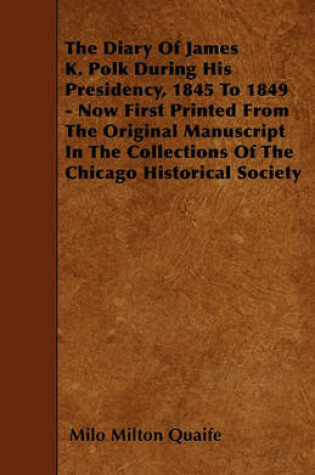 Cover of The Diary Of James K. Polk During His Presidency, 1845 To 1849 - Now First Printed From The Original Manuscript In The Collections Of The Chicago Historical Society