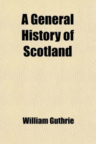 Cover of A General History of Scotland, Volume 7; From the Earliest Accounts to the Present Time