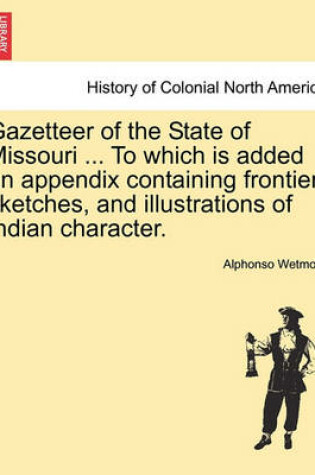 Cover of Gazetteer of the State of Missouri ... to Which Is Added an Appendix Containing Frontier Sketches, and Illustrations of Indian Character.