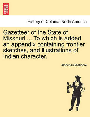 Book cover for Gazetteer of the State of Missouri ... to Which Is Added an Appendix Containing Frontier Sketches, and Illustrations of Indian Character.