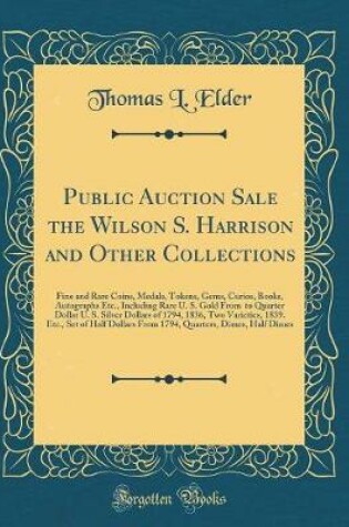 Cover of Public Auction Sale the Wilson S. Harrison and Other Collections: Fine and Rare Coins, Medals, Tokens, Gems, Curios, Books, Autographs Etc., Including Rare U. S. Gold From $20 to Quarter Dollar U. S. Silver Dollars of 1794, 1836, Two Varieties, 1839. Etc.