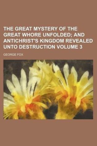 Cover of The Great Mystery of the Great Whore Unfolded Volume 3; And Antichrist's Kingdom Revealed Unto Destruction