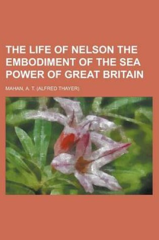 Cover of The Life of Nelson the Embodiment of the Sea Power of Great Britain Volume 1