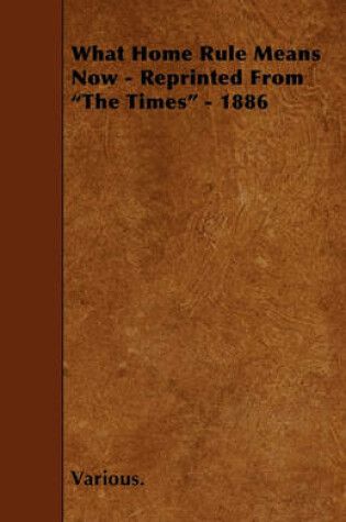 Cover of What Home Rule Means Now - Reprinted From "The Times" - 1886