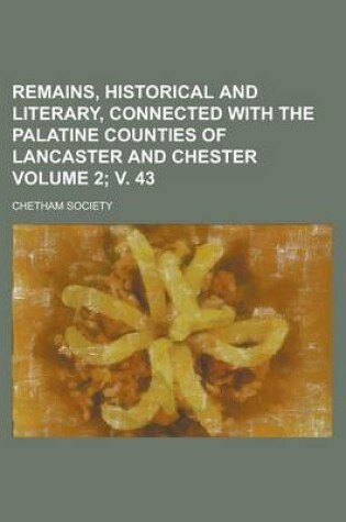 Cover of Remains, Historical and Literary, Connected with the Palatine Counties of Lancaster and Chester Volume 2; V. 43