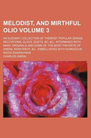 Cover of Melodist, and Mirthful Olio Volume 3; An Elegant Collection of Themost Popular Songs, Recitations, Glees, Duets, &C. &C. Intermixed with Many Originals and Some of the Most Favorite of Dibdin, Moncrieff, &C., Embellished with Humouous Wood Engravings