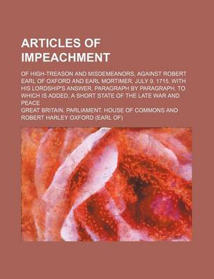 Book cover for Articles of Impeachment; Of High-Treason and Misdemeanors, Against Robert Earl of Oxford and Earl Mortimer. July 9. 1715. with His Lordship's Answer, Paragraph by Paragraph. to Which Is Added, a Short State of the Late War and Peace