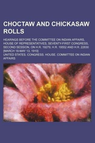 Cover of Choctaw and Chickasaw Rolls; Hearings Before the Committee on Indian Affairs, House of Representatives, Seventy-First Congress, Second Session, on H.R. 19279, H.R. 19552 and H.R. 22830 [March 18-May 13, 1910]