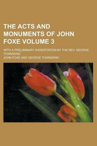 Cover of The Acts and Monuments of John Foxe; With a Preliminary Dissertation by the REV. George Townsend Volume 3