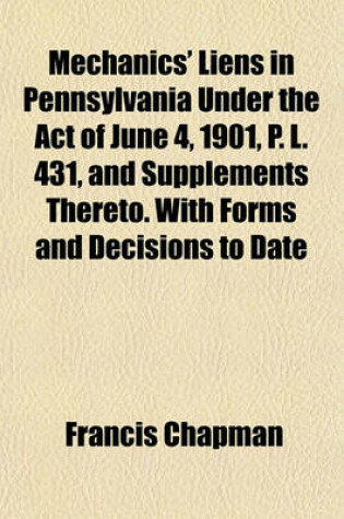 Cover of Mechanics' Liens in Pennsylvania Under the Act of June 4, 1901, P. L. 431, and Supplements Thereto. with Forms and Decisions to Date