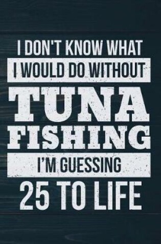 Cover of I Don't Know What I Would Do Without Tuna Fishing I'm Guessing 25 To Life