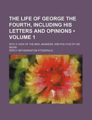 Book cover for The Life of George the Fourth, Including His Letters and Opinions (Volume 1); With a View of the Men, Manners, and Politics of His Reign