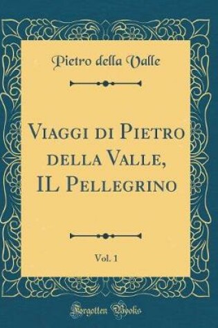 Cover of Viaggi Di Pietro Della Valle, Il Pellegrino, Vol. 1 (Classic Reprint)