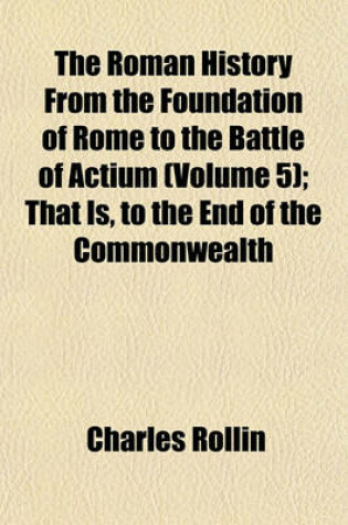 Cover of The Roman History from the Foundation of Rome to the Battle of Actium (Volume 5); That Is, to the End of the Commonwealth