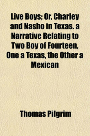 Cover of Live Boys; Or, Charley and Nasho in Texas. a Narrative Relating to Two Boy of Fourteen, One a Texas, the Other a Mexican