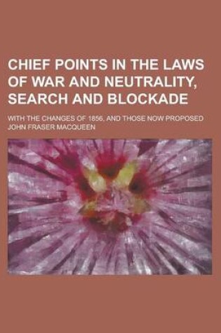 Cover of Chief Points in the Laws of War and Neutrality, Search and Blockade; Search and Blockade with the Changes of 1856, and Those Now Proposed